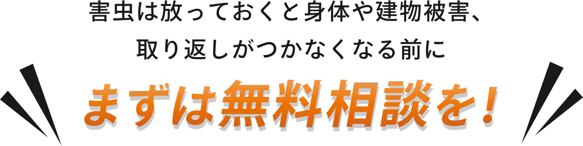 害虫は放っておくと身体や建物被害、
取り返しがつかなくなる前に　まずは無料相談を