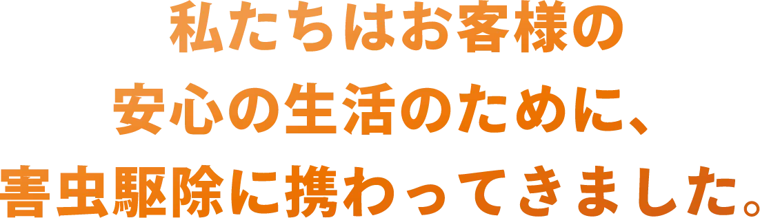 私たちはお客様の安心の生活のために、害虫駆除に携わってきました。