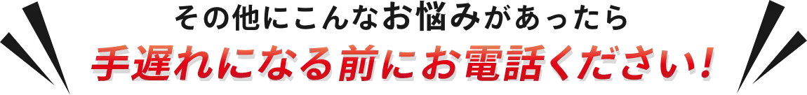 その他にこんなお悩みがあったら手遅れになる前にお電話ください